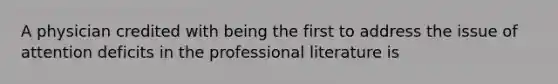 A physician credited with being the first to address the issue of attention deficits in the professional literature is