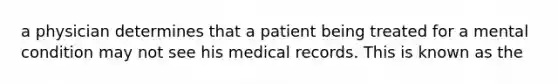 a physician determines that a patient being treated for a mental condition may not see his medical records. This is known as the