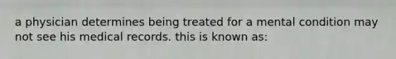 a physician determines being treated for a mental condition may not see his medical records. this is known as: