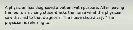 A physician has diagnosed a patient with purpura. After leaving the room, a nursing student asks the nurse what the physician saw that led to that diagnosis. The nurse should say, "The physician is referring to: