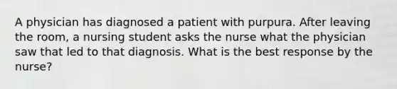 A physician has diagnosed a patient with purpura. After leaving the room, a nursing student asks the nurse what the physician saw that led to that diagnosis. What is the best response by the nurse?