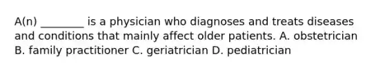 A(n) ________ is a physician who diagnoses and treats diseases and conditions that mainly affect older patients. A. obstetrician B. family practitioner C. geriatrician D. pediatrician