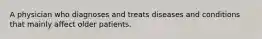 A physician who diagnoses and treats diseases and conditions that mainly affect older patients.