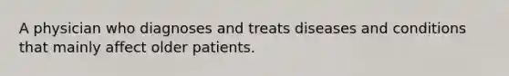 A physician who diagnoses and treats diseases and conditions that mainly affect older patients.