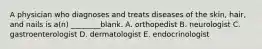 A physician who diagnoses and treats diseases of the skin, hair, and nails is a(n) ________blank. A. orthopedist B. neurologist C. gastroenterologist D. dermatologist E. endocrinologist