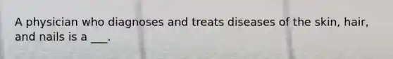 A physician who diagnoses and treats diseases of the skin, hair, and nails is a ___.