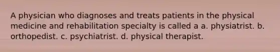 A physician who diagnoses and treats patients in the physical medicine and rehabilitation specialty is called a a. physiatrist. b. orthopedist. c. psychiatrist. d. physical therapist.