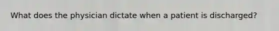 What does the physician dictate when a patient is discharged?