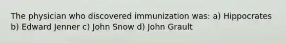 The physician who discovered immunization was: a) Hippocrates b) Edward Jenner c) John Snow d) John Grault