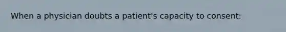 When a physician doubts a patient's capacity to consent: