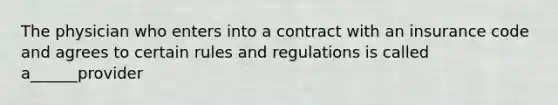 The physician who enters into a contract with an insurance code and agrees to certain rules and regulations is called a______provider