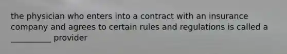 the physician who enters into a contract with an insurance company and agrees to certain rules and regulations is called a __________ provider