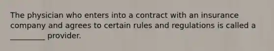 The physician who enters into a contract with an insurance company and agrees to certain rules and regulations is called a _________ provider.