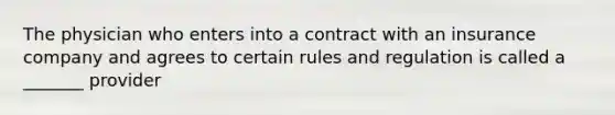 The physician who enters into a contract with an insurance company and agrees to certain rules and regulation is called a _______ provider