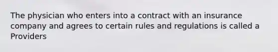 The physician who enters into a contract with an insurance company and agrees to certain rules and regulations is called a Providers