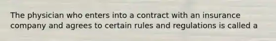 The physician who enters into a contract with an insurance company and agrees to certain rules and regulations is called a