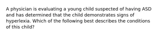 A physician is evaluating a young child suspected of having ASD and has determined that the child demonstrates signs of hyperlexia. Which of the following best describes the conditions of this child?