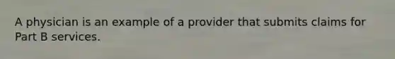 A physician is an example of a provider that submits claims for Part B services.