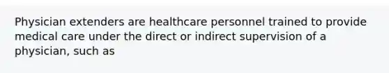 Physician extenders are healthcare personnel trained to provide medical care under the direct or indirect supervision of a physician, such as