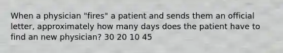 When a physician "fires" a patient and sends them an official letter, approximately how many days does the patient have to find an new physician? 30 20 10 45