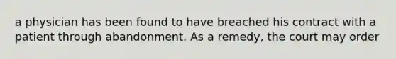 a physician has been found to have breached his contract with a patient through abandonment. As a remedy, the court may order