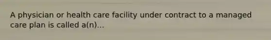 A physician or health care facility under contract to a managed care plan is called a(n)...