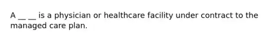 A __ __ is a physician or healthcare facility under contract to the managed care plan.