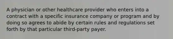 A physician or other healthcare provider who enters into a contract with a specific insurance company or program and by doing so agrees to abide by certain rules and regulations set forth by that particular third-party payer.