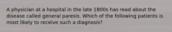 A physician at a hospital in the late 1800s has read about the disease called general paresis. Which of the following patients is most likely to receive such a diagnosis?