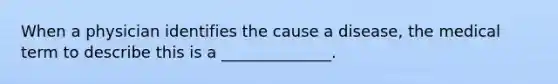 When a physician identifies the cause a disease, the medical term to describe this is a ______________.