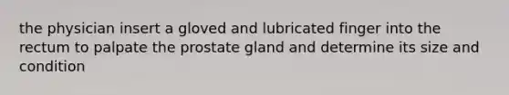 the physician insert a gloved and lubricated finger into the rectum to palpate the prostate gland and determine its size and condition