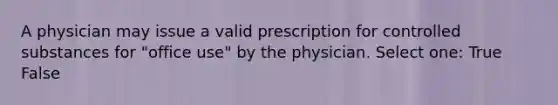 A physician may issue a valid prescription for controlled substances for "office use" by the physician. Select one: True False