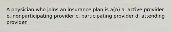 A physician who joins an insurance plan is a(n) a. active provider b. nonparticipating provider c. participating provider d. attending provider