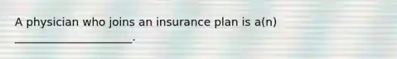 A physician who joins an insurance plan is a(n) _____________________.