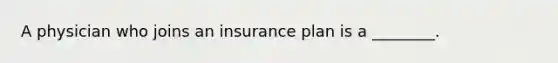 A physician who joins an insurance plan is a ________.