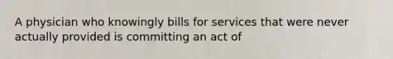 A physician who knowingly bills for services that were never actually provided is committing an act of