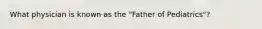 What physician is known as the "Father of Pediatrics"?