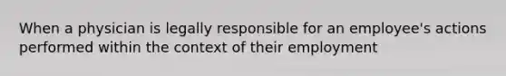 When a physician is legally responsible for an employee's actions performed within the context of their employment