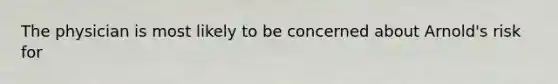 The physician is most likely to be concerned about Arnold's risk for