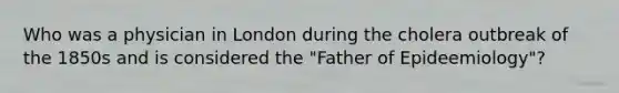 Who was a physician in London during the cholera outbreak of the 1850s and is considered the "Father of Epideemiology"?