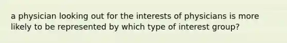 a physician looking out for the interests of physicians is more likely to be represented by which type of interest group?