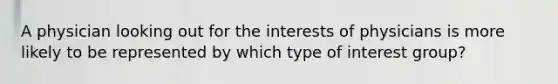 A physician looking out for the interests of physicians is more likely to be represented by which type of interest group?