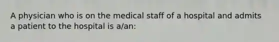 A physician who is on the medical staff of a hospital and admits a patient to the hospital is a/an: