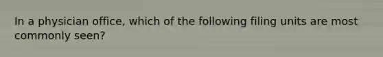 In a physician office, which of the following filing units are most commonly seen?