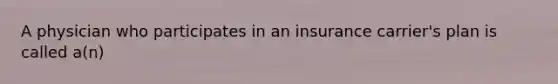 A physician who participates in an insurance carrier's plan is called a(n)