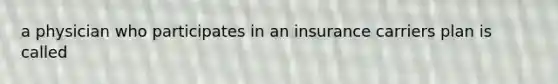 a physician who participates in an insurance carriers plan is called