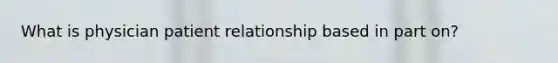 What is physician patient relationship based in part on?