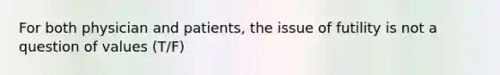 For both physician and patients, the issue of futility is not a question of values (T/F)
