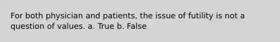 For both physician and patients, the issue of futility is not a question of values. a. True b. False