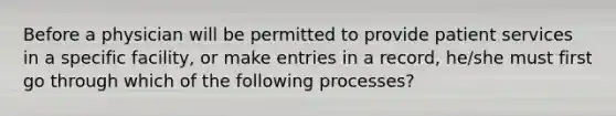 Before a physician will be permitted to provide patient services in a specific facility, or make entries in a record, he/she must first go through which of the following processes?